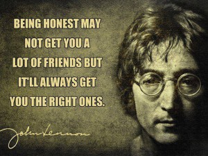 Being honest may not get you a lot off friends but it'll always get you the right ones.